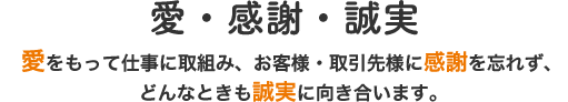 「愛・感謝・誠実」愛をもって仕事に取り組み、お客様・取引先に感謝を忘れず、誠実に向き合います