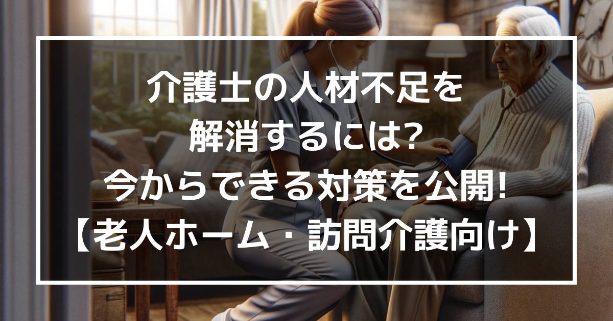 介護士の人材不足を解消するには?今からできる対策を公開!【老人ホーム・訪問介護向け】