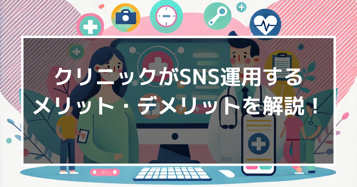 クリニックのSNS運用法4選! クリニックがSNS運用するメリット・デメリットも解説!