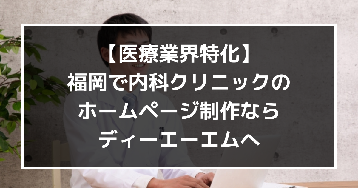 【医療業界特化】福岡で内科クリニックのホームページ制作なら、ディーエーエム(DAM)